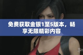 免费获取金银1至5版本，畅享无限精彩内容
