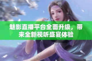 魅影直播平台全面升级，带来全新视听盛宴体验