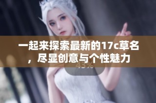 一起来探索最新的17c草名，尽显创意与个性魅力