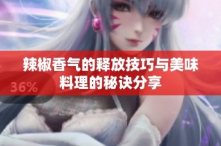 辣椒香气的释放技巧与美味料理的秘诀分享