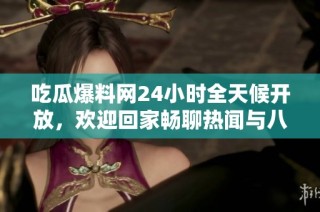吃瓜爆料网24小时全天候开放，欢迎回家畅聊热闻与八卦