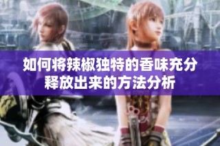 如何将辣椒独特的香味充分释放出来的方法分析