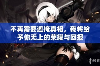 不再需要遮掩真相，我将给予你无上的荣耀与回报