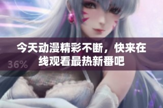 今天动漫精彩不断，快来在线观看最热新番吧