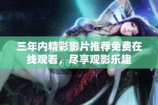 三年内精彩影片推荐免费在线观看，尽享观影乐趣