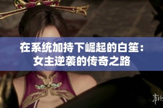 在系统加持下崛起的白笙：女主逆袭的传奇之路