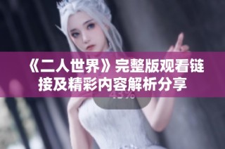 《二人世界》完整版观看链接及精彩内容解析分享