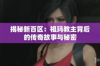 揭秘新百区：祖玛教主背后的传奇故事与秘密