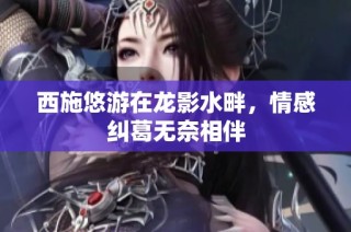 西施悠游在龙影水畔，情感纠葛无奈相伴
