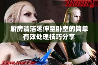 厨房清洁延伸至卧室的简单有效处理技巧分享