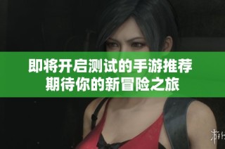 即将开启测试的手游推荐 期待你的新冒险之旅