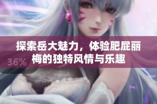 探索岳大魅力，体验肥屁丽梅的独特风情与乐趣