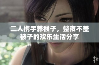 二人携手养猴子，整夜不盖被子的欢乐生活分享