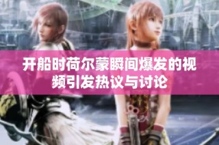 开船时荷尔蒙瞬间爆发的视频引发热议与讨论