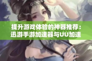 提升游戏体验的神器推荐：迅游手游加速器与UU加速器手游版解析