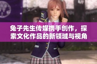 兔子先生传媒携手创作，探索文化作品的新领域与视角