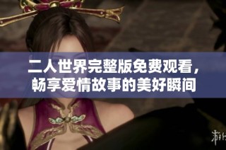 二人世界完整版免费观看，畅享爱情故事的美好瞬间