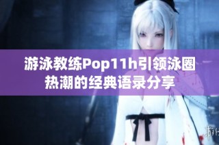 游泳教练Pop11h引领泳圈热潮的经典语录分享