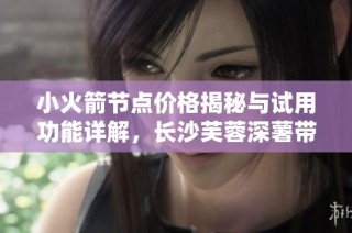 小火箭节点价格揭秘与试用功能详解，长沙芙蓉深薯带你了解