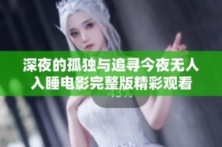 深夜的孤独与追寻今夜无人入睡电影完整版精彩观看