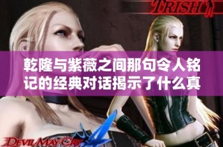 乾隆与紫薇之间那句令人铭记的经典对话揭示了什么真相
