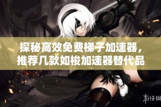 探秘高效免费梯子加速器，推荐几款如梭加速器替代品