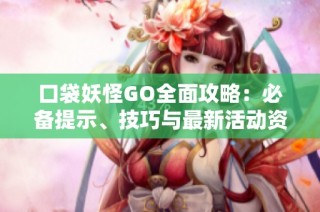 口袋妖怪GO全面攻略：必备提示、技巧与最新活动资讯