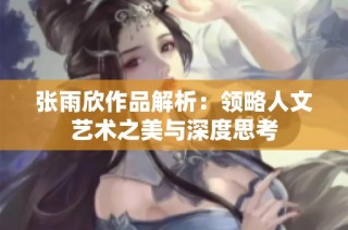 张雨欣作品解析：领略人文艺术之美与深度思考