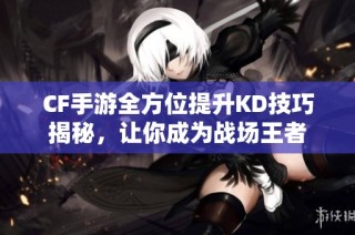 CF手游全方位提升KD技巧揭秘，让你成为战场王者