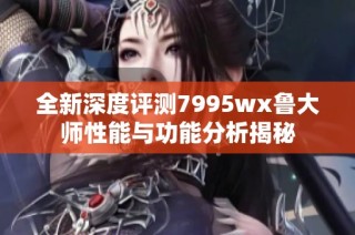 全新深度评测7995wx鲁大师性能与功能分析揭秘
