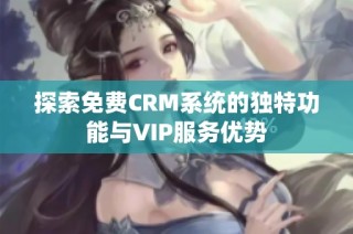 探索免费CRM系统的独特功能与VIP服务优势