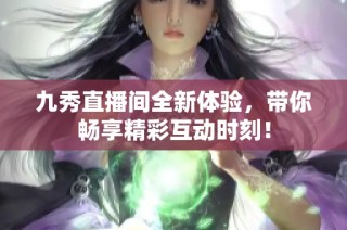 九秀直播间全新体验，带你畅享精彩互动时刻！