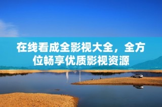 在线看成全影视大全，全方位畅享优质影视资源