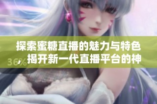 探索蜜糖直播的魅力与特色，揭开新一代直播平台的神秘面纱