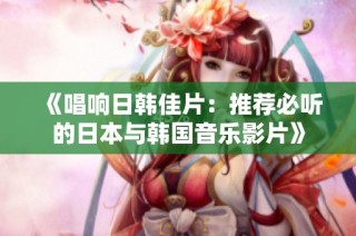 《唱响日韩佳片：推荐必听的日本与韩国音乐影片》