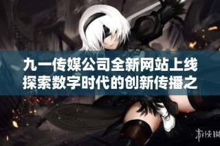 九一传媒公司全新网站上线探索数字时代的创新传播之道