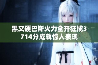 黑又硬巴斯火力全开狂揽3714分成就惊人表现