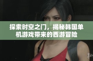 探索时空之门，揭秘韩国单机游戏带来的西游冒险