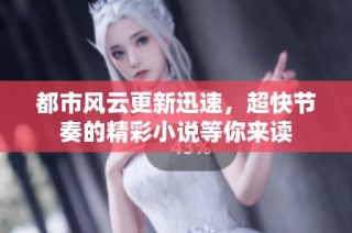 都市风云更新迅速，超快节奏的精彩小说等你来读