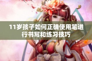 11岁孩子如何正确使用笔进行书写和练习技巧