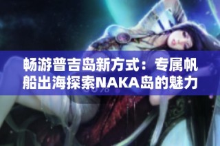 畅游普吉岛新方式：专属帆船出海探索NAKA岛的魅力体验