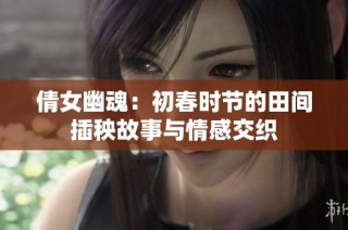 倩女幽魂：初春时节的田间插秧故事与情感交织