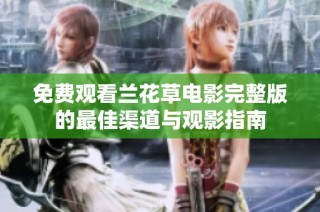 免费观看兰花草电影完整版的最佳渠道与观影指南