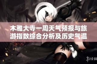 木雅大寺一周天气预报与旅游指数综合分析及历史气温回顾