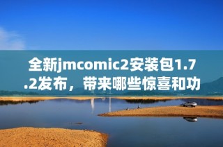 全新jmcomic2安装包1.7.2发布，带来哪些惊喜和功能更新？