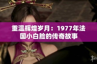 重温辉煌岁月：1977年法国小白脸的传奇故事