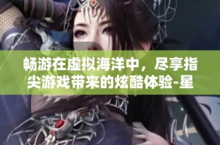 畅游在虚拟海洋中，尽享指尖游戏带来的炫酷体验-星盾手游网