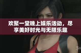 欢聚一堂晚上娱乐活动，尽享美好时光与无限乐趣