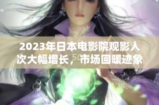 2023年日本电影院观影人次大幅增长，市场回暖迹象明显