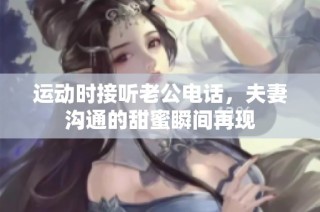 运动时接听老公电话，夫妻沟通的甜蜜瞬间再现